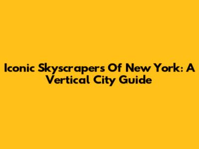 Iconic Skyscrapers Of New York: A Vertical City Guide