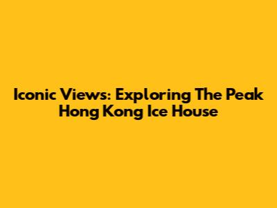 Iconic Views: Exploring The Peak Hong Kong Ice House