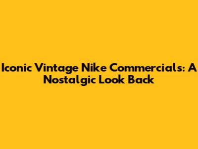 Iconic Vintage Nike Commercials: A Nostalgic Look Back