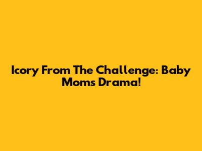 Icory From The Challenge: Baby Moms Drama!