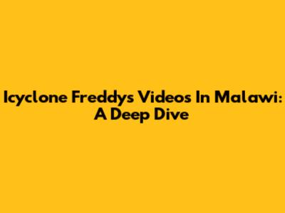 Icyclone Freddy's Videos In Malawi: A Deep Dive