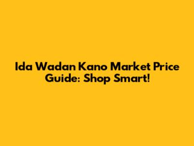 Ida Wadan Kano Market Price Guide: Shop Smart!