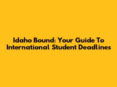Idaho Bound: Your Guide To International Student Deadlines