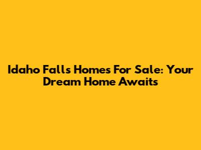 Idaho Falls Homes For Sale: Your Dream Home Awaits