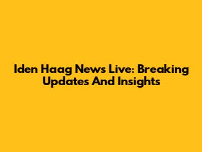 Iden Haag News Live: Breaking Updates And Insights
