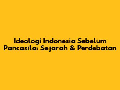 Ideologi Indonesia Sebelum Pancasila: Sejarah & Perdebatan