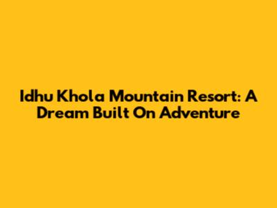 Idhu Khola Mountain Resort: A Dream Built On Adventure