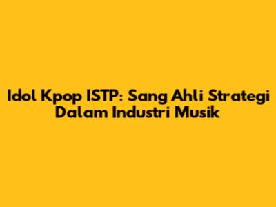 Idol Kpop ISTP: Sang Ahli Strategi Dalam Industri Musik