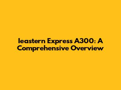 Ieastern Express A300: A Comprehensive Overview