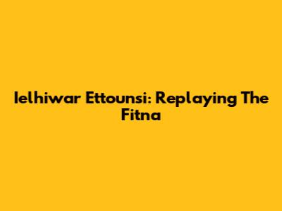 Ielhiwar Ettounsi: Replaying The Fitna