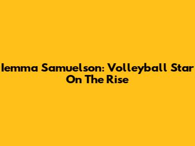 Iemma Samuelson: Volleyball Star On The Rise