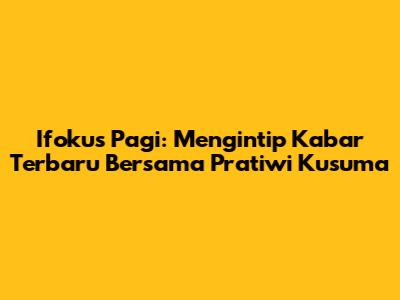 Ifokus Pagi: Mengintip Kabar Terbaru Bersama Pratiwi Kusuma