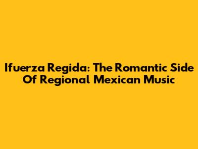 Ifuerza Regida: The Romantic Side Of Regional Mexican Music