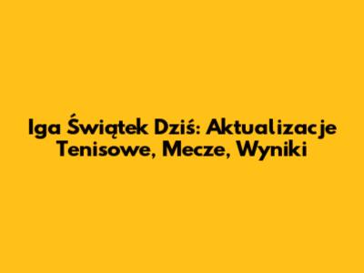 Iga Świątek Dziś: Aktualizacje Tenisowe, Mecze, Wyniki