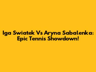 Iga Swiatek Vs Aryna Sabalenka: Epic Tennis Showdown!