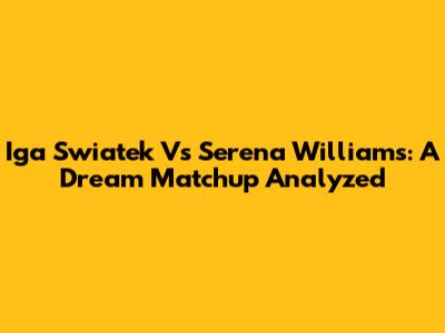 Iga Swiatek Vs Serena Williams: A Dream Matchup Analyzed