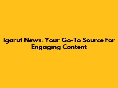 Igarut News: Your Go-To Source For Engaging Content