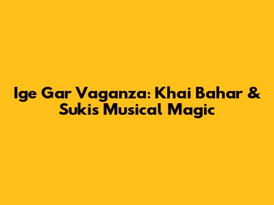Ige Gar Vaganza: Khai Bahar & Suki's Musical Magic