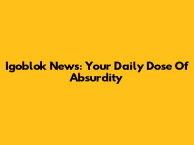 Igoblok News: Your Daily Dose Of Absurdity