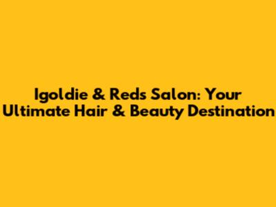 Igoldie & Reds Salon: Your Ultimate Hair & Beauty Destination