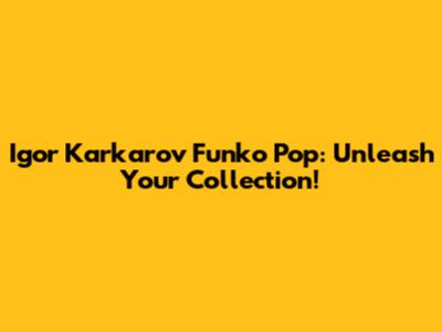 Igor Karkarov Funko Pop: Unleash Your Collection!