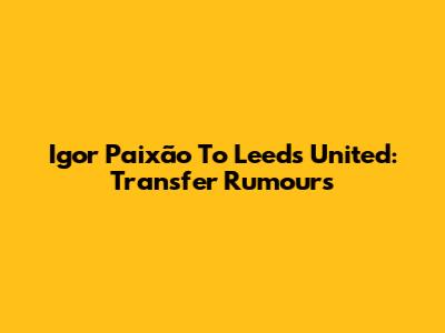 Igor Paixão To Leeds United: Transfer Rumours