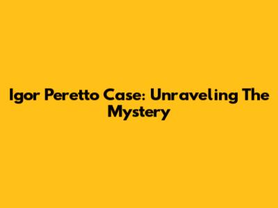 Igor Peretto Case: Unraveling The Mystery