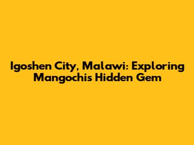 Igoshen City, Malawi: Exploring Mangochi's Hidden Gem