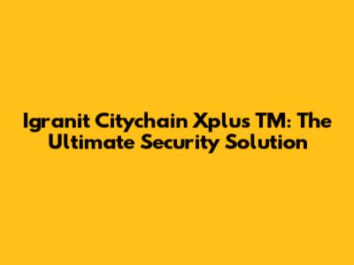Igranit Citychain Xplus TM: The Ultimate Security Solution