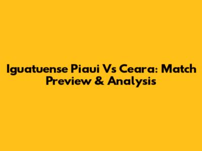 Iguatuense Piaui Vs Ceara: Match Preview & Analysis