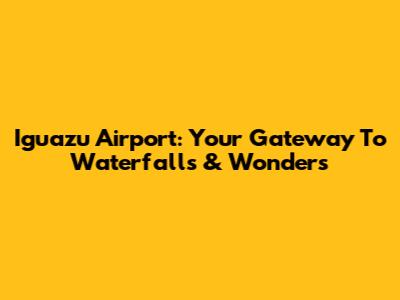 Iguazu Airport: Your Gateway To Waterfalls & Wonders
