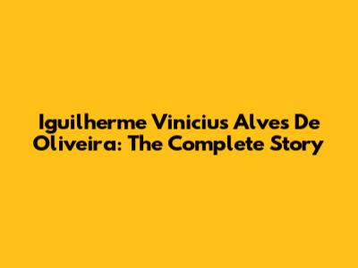 Iguilherme Vinicius Alves De Oliveira: The Complete Story