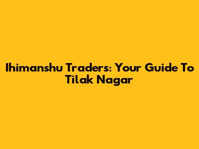 Ihimanshu Traders: Your Guide To Tilak Nagar