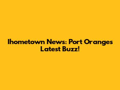 Ihometown News: Port Orange's Latest Buzz!