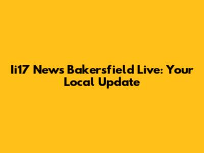 Ii17 News Bakersfield Live: Your Local Update