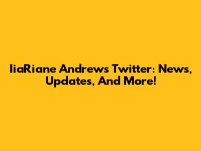 IiaRiane Andrew's Twitter: News, Updates, And More!