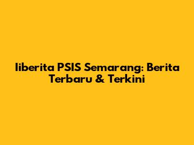 Iiberita PSIS Semarang: Berita Terbaru & Terkini