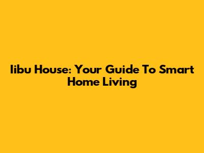 Iibu House: Your Guide To Smart Home Living