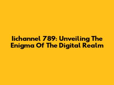 Iichannel 789: Unveiling The Enigma Of The Digital Realm