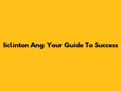 Iiclinton Ang: Your Guide To Success
