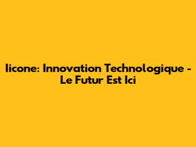 Iicone: Innovation Technologique - Le Futur Est Ici