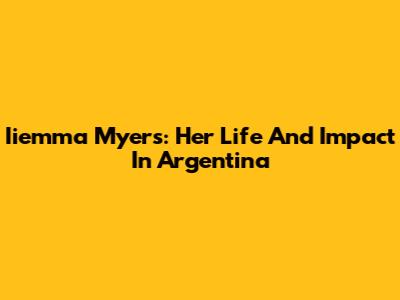 Iiemma Myers: Her Life And Impact In Argentina