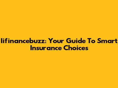 Iifinancebuzz: Your Guide To Smart Insurance Choices