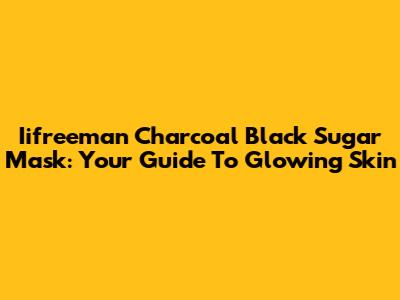 Iifreeman Charcoal Black Sugar Mask: Your Guide To Glowing Skin