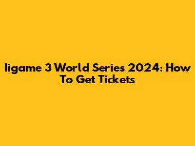 Iigame 3 World Series 2024: How To Get Tickets