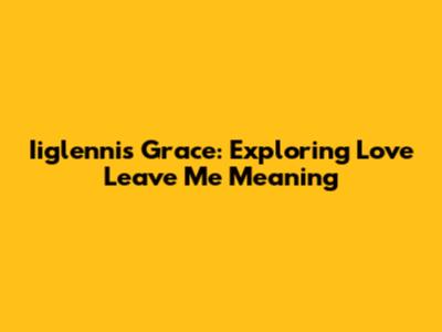 Iiglennis Grace: Exploring 'Love Leave Me' Meaning