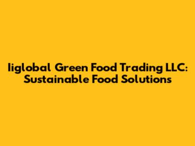 Iiglobal Green Food Trading LLC: Sustainable Food Solutions
