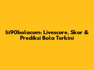 Iii90bolacom: Livescore, Skor & Prediksi Bola Terkini