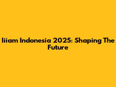 Iiiam Indonesia 2025: Shaping The Future