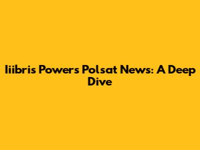 Iiibris Powers Polsat News: A Deep Dive